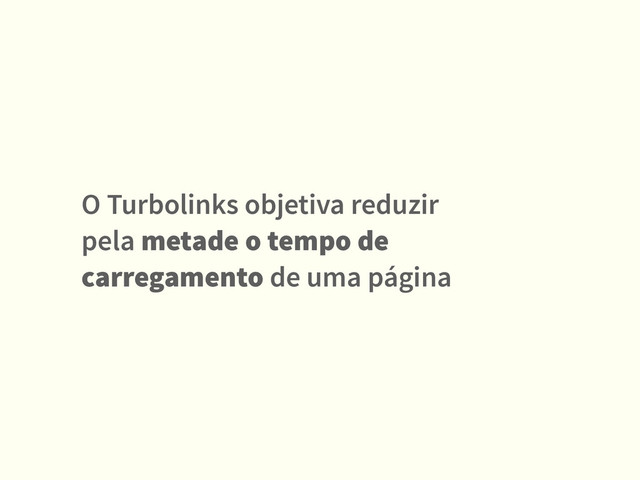 O Turbolinks objetiva reduzir
pela metade o tempo de
carregamento de uma página
