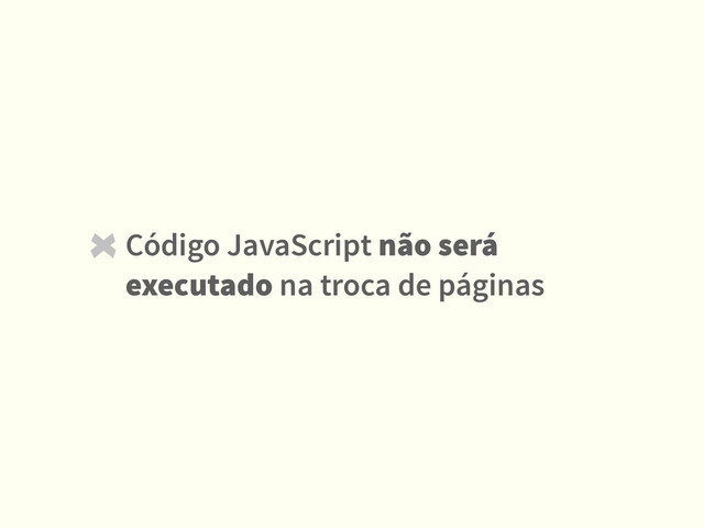 Código JavaScript não será
executado na troca de páginas

