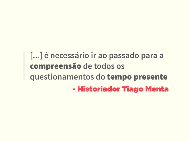 [...] é necessário ir ao passado para a
compreensão de todos os
questionamentos do tempo presente
- Historiador Tiago Menta
