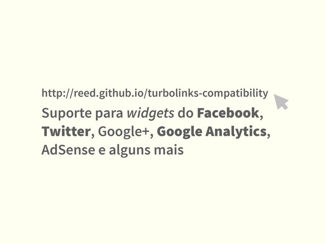 Suporte para widgets do Facebook,
Twitter, Google+, Google Analytics,
AdSense e alguns mais
http://reed.github.io/turbolinks-compatibility
