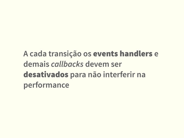 A cada transição os events handlers e
demais callbacks devem ser
desativados para não interferir na
performance
