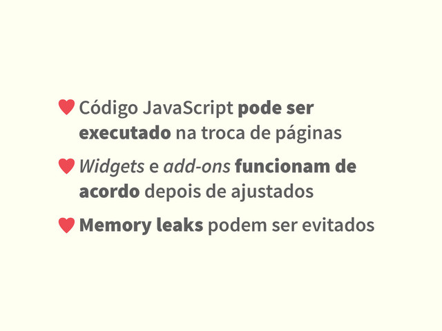 Código JavaScript pode ser
executado na troca de páginas
Widgets e add-ons funcionam de
acordo depois de ajustados
Memory leaks podem ser evitados
♥
♥
♥
