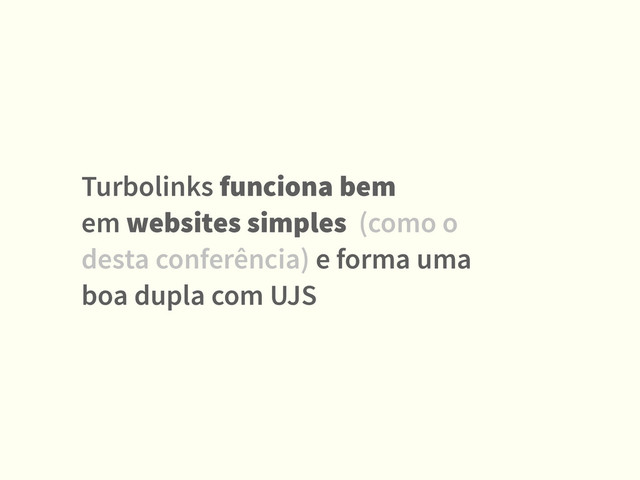 Turbolinks funciona bem  
em websites simples (como o  
desta conferência) e forma uma  
boa dupla com UJS
