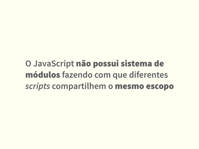 O JavaScript não possui sistema de
módulos fazendo com que diferentes
scripts compartilhem o mesmo escopo
