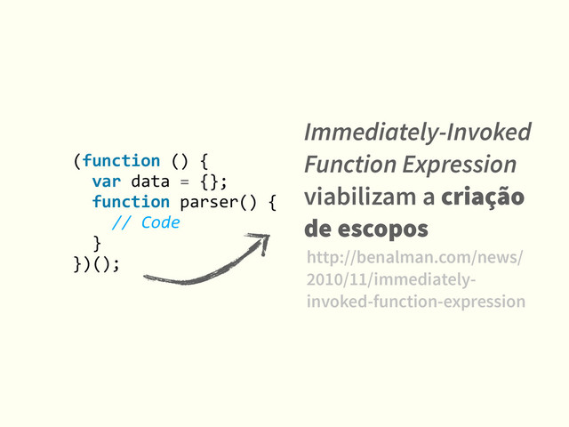 (function	  ()	  {	  
	  	  var	  data	  =	  {};	  
	  	  function	  parser()	  {	  
	  	  	  
	  	  //	  Code	  
	  	  }	  
})();
Immediately-Invoked
Function Expression
viabilizam a criação
de escopos
http://benalman.com/news/
2010/11/immediately-
invoked-function-expression
