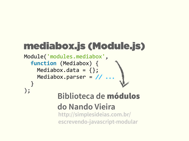 Module('modules.mediabox',	   
	  	  function	  (Mediabox)	  {	  
	  	  	  	  Mediabox.data	  =	  {};	  
	   	  	  Mediabox.parser	  =	  //	  ...	  
	  	  }	  
);
Biblioteca de módulos
do Nando Vieira
http://simplesideias.com.br/
escrevendo-javascript-modular
mediabox.js (Module.js)
