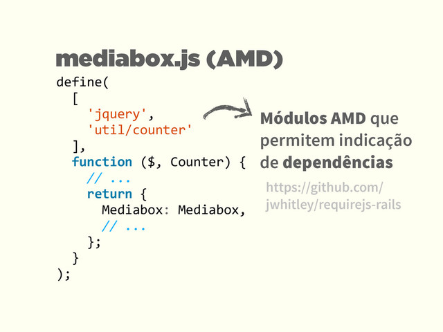 define(	  
	  	  [	  
	  	  	  	  'jquery',	  	  
	  	  	  	  'util/counter'	  
	  	  ],	  
	  	  function	  ($,	  Counter)	  {	  
	  	  	  	  //	  ...	  	  	  	  	  
	  	  	  	  return	  {	  
	  	  	  	  	  	  Mediabox:	  Mediabox,	  
	  	  	  	  	  	  //	  ...	  
	  	  	  	  };	  
	  	  } 
);
mediabox.js (AMD)
Módulos AMD que
permitem indicação
de dependências
https://github.com/
jwhitley/requirejs-rails
