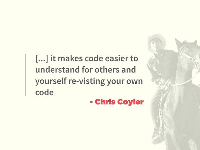 [...] it makes code easier to
understand for others and
yourself re-visting your own
code
- Chris Coyier
