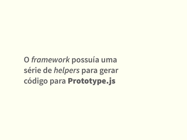 O framework possuía uma
série de helpers para gerar
código para Prototype.js
