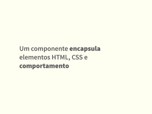 Um componente encapsula
elementos HTML, CSS e
comportamento
