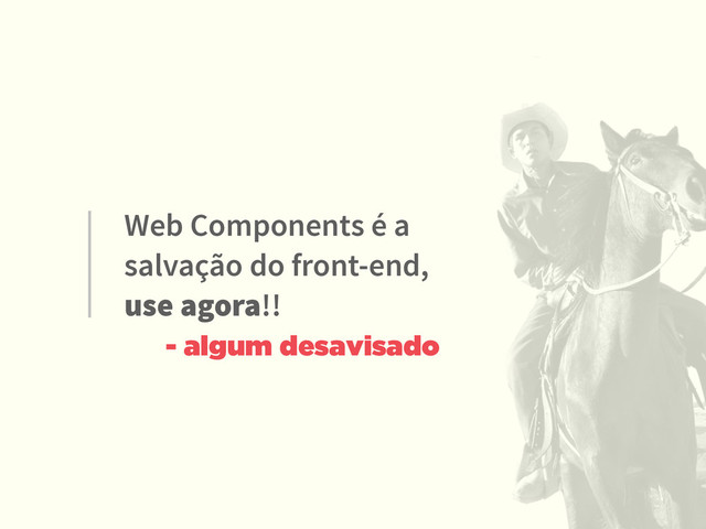 Web Components é a
salvação do front-end,
use agora!!
- algum desavisado
