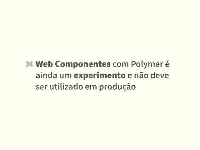 Web Componentes com Polymer é
ainda um experimento e não deve
ser utilizado em produção
