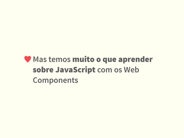 Mas temos muito o que aprender
sobre JavaScript com os Web
Components
♥
