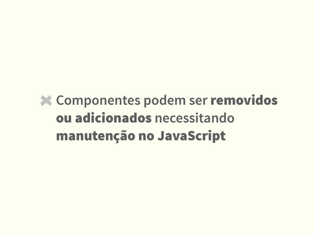 Componentes podem ser removidos
ou adicionados necessitando
manutenção no JavaScript
