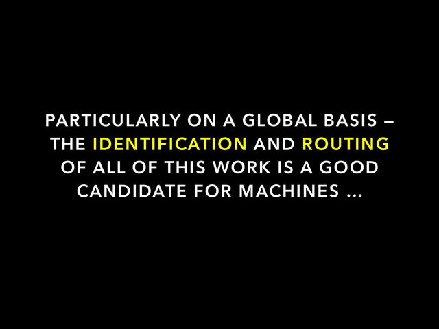 PARTICULARLY ON A GLOBAL BASIS —
THE IDENTIFICATION AND ROUTING
OF ALL OF THIS WORK IS A GOOD
CANDIDATE FOR MACHINES …
