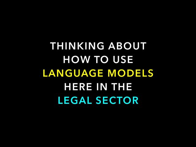 THINKING ABOUT
HOW TO USE
LANGUAGE MODELS
HERE IN THE


LEGAL SECTOR
