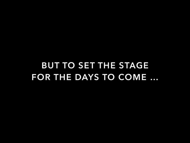BUT TO SET THE STAGE
FOR THE DAYS TO COME …
