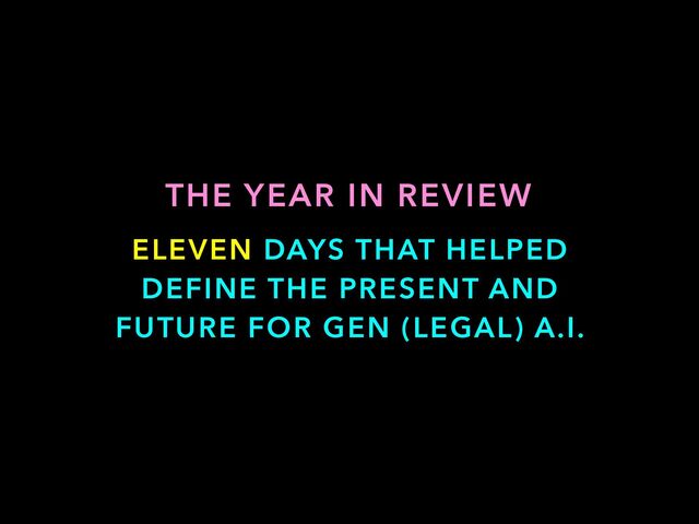 ELEVEN DAYS THAT HELPED
DEFINE THE PRESENT AND
FUTURE FOR GEN (LEGAL) A.I.
THE YEAR IN REVIEW
