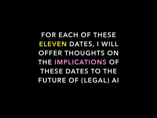 FOR EACH OF THESE
ELEVEN DATES, I WILL
OFFER THOUGHTS ON
THE IMPLICATIONS OF
THESE DATES TO THE
FUTURE OF (LEGAL) AI
