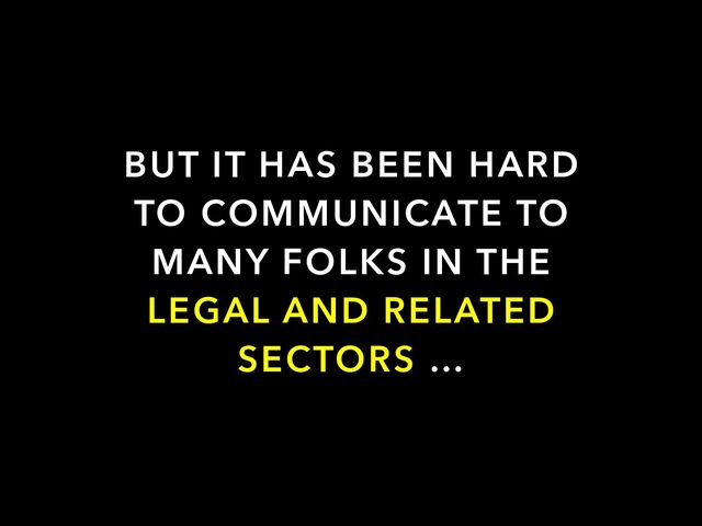 BUT IT HAS BEEN HARD
TO COMMUNICATE TO
MANY FOLKS IN THE
LEGAL AND RELATED
SECTORS …
