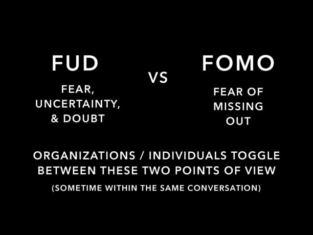 FUD
VS
FEAR,


UNCERTAINTY,


& DOUBT
FEAR OF
MISSING
OUT
FOMO
ORGANIZATIONS / INDIVIDUALS TOGGLE
BETWEEN THESE TWO POINTS OF VIEW
(SOMETIME WITHIN THE SAME CONVERSATION)
