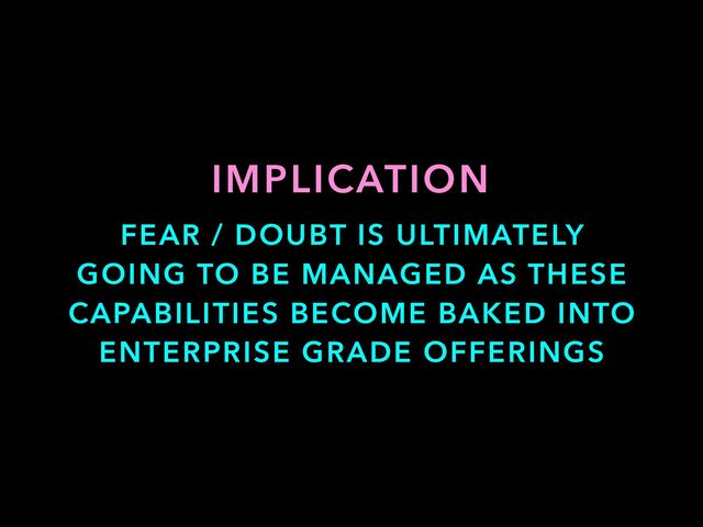 FEAR / DOUBT IS ULTIMATELY
GOING TO BE MANAGED AS THESE
CAPABILITIES BECOME BAKED INTO
ENTERPRISE GRADE OFFERINGS
IMPLICATION
