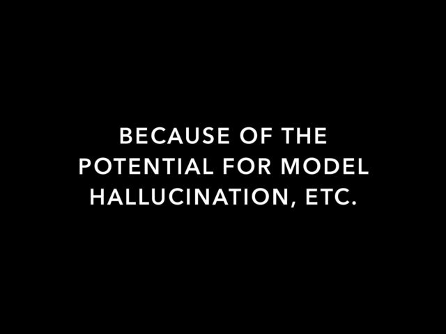 BECAUSE OF THE
POTENTIAL FOR MODEL
HALLUCINATION, ETC.
