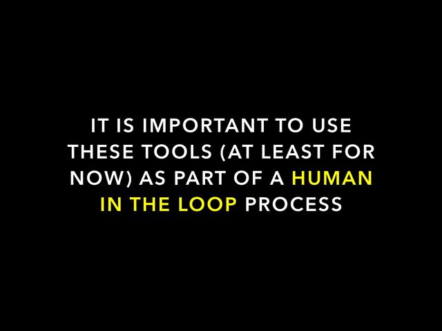 IT IS IMPORTANT TO USE
THESE TOOLS (AT LEAST FOR
NOW) AS PART OF A HUMAN
IN THE LOOP PROCESS
