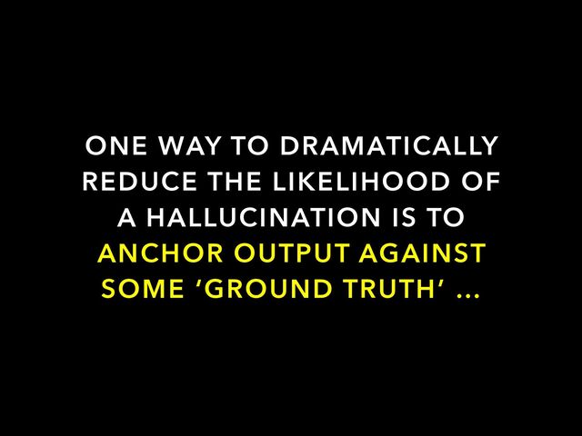 ONE WAY TO DRAMATICALLY
REDUCE THE LIKELIHOOD OF
A HALLUCINATION IS TO
ANCHOR OUTPUT AGAINST
SOME ‘GROUND TRUTH’ …
