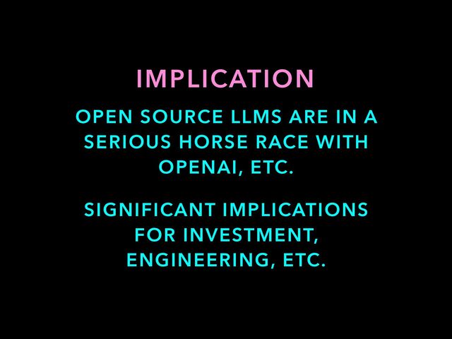 OPEN SOURCE LLMS ARE IN A
SERIOUS HORSE RACE WITH
OPENAI, ETC.
IMPLICATION
SIGNIFICANT IMPLICATIONS
FOR INVESTMENT,
ENGINEERING, ETC.
