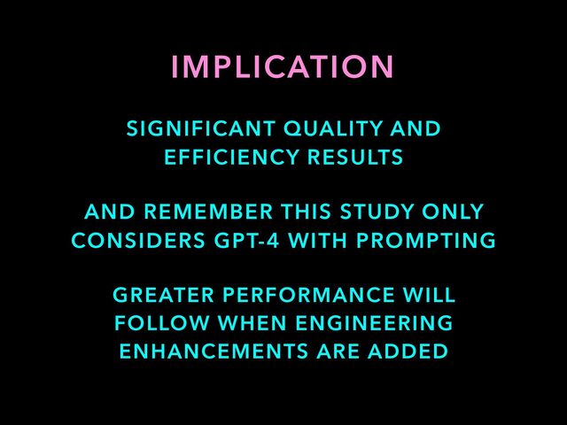 AND REMEMBER THIS STUDY ONLY
CONSIDERS GPT-4 WITH PROMPTING
IMPLICATION
GREATER PERFORMANCE WILL
FOLLOW WHEN ENGINEERING
ENHANCEMENTS ARE ADDED
SIGNIFICANT QUALITY AND
EFFICIENCY RESULTS

