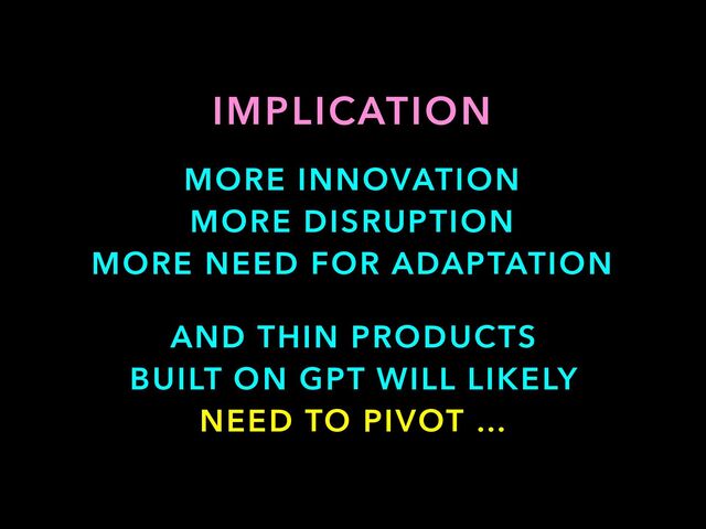 IMPLICATION
MORE INNOVATION


MORE DISRUPTION


MORE NEED FOR ADAPTATION
AND THIN PRODUCTS


BUILT ON GPT WILL LIKELY
NEED TO PIVOT …
