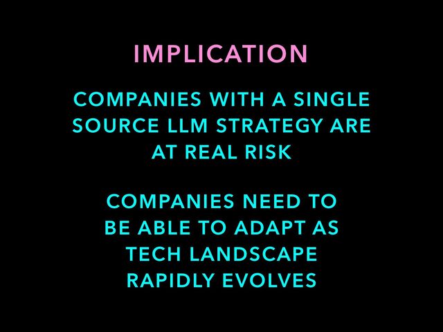 IMPLICATION
COMPANIES NEED TO
BE ABLE TO ADAPT AS
TECH LANDSCAPE
RAPIDLY EVOLVES
COMPANIES WITH A SINGLE
SOURCE LLM STRATEGY ARE
AT REAL RISK
