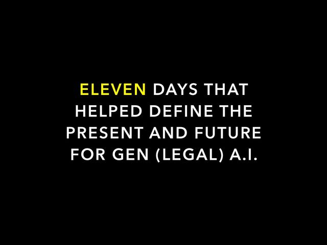 ELEVEN DAYS THAT
HELPED DEFINE THE
PRESENT AND FUTURE
FOR GEN (LEGAL) A.I.
