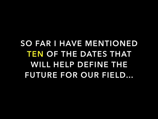 SO FAR I HAVE MENTIONED
TEN OF THE DATES THAT
WILL HELP DEFINE THE
FUTURE FOR OUR FIELD…
