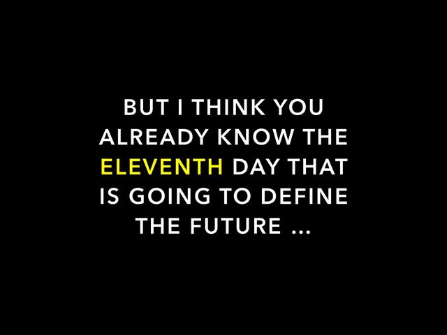 BUT I THINK YOU
ALREADY KNOW THE
ELEVENTH DAY THAT
IS GOING TO DEFINE
THE FUTURE …

