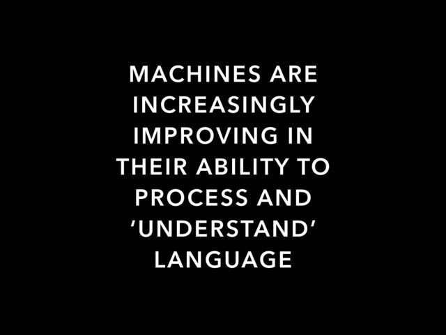 MACHINES ARE
INCREASINGLY
IMPROVING IN
THEIR ABILITY TO
PROCESS AND
‘UNDERSTAND’
LANGUAGE
