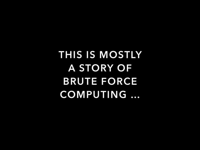 THIS IS MOSTLY
A STORY OF
BRUTE FORCE
COMPUTING …
