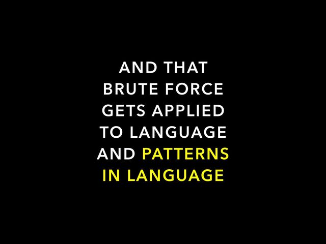 AND THAT
BRUTE FORCE
GETS APPLIED
TO LANGUAGE
AND PATTERNS
IN LANGUAGE
