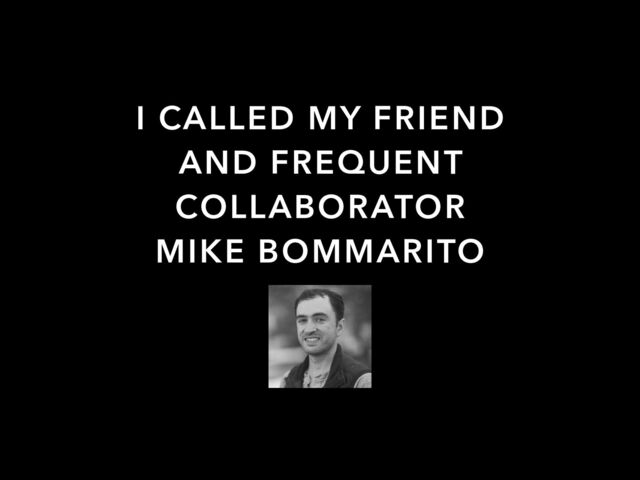 I CALLED MY FRIEND
AND FREQUENT
COLLABORATOR
MIKE BOMMARITO
