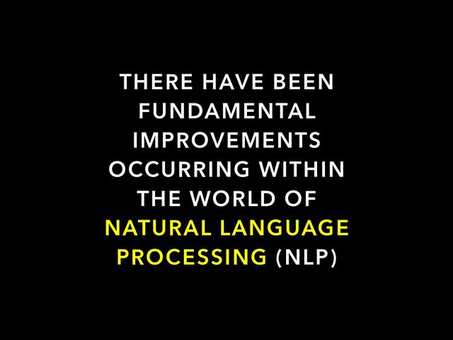 THERE HAVE BEEN
FUNDAMENTAL
IMPROVEMENTS
OCCURRING WITHIN
THE WORLD OF
NATURAL LANGUAGE
PROCESSING (NLP)
