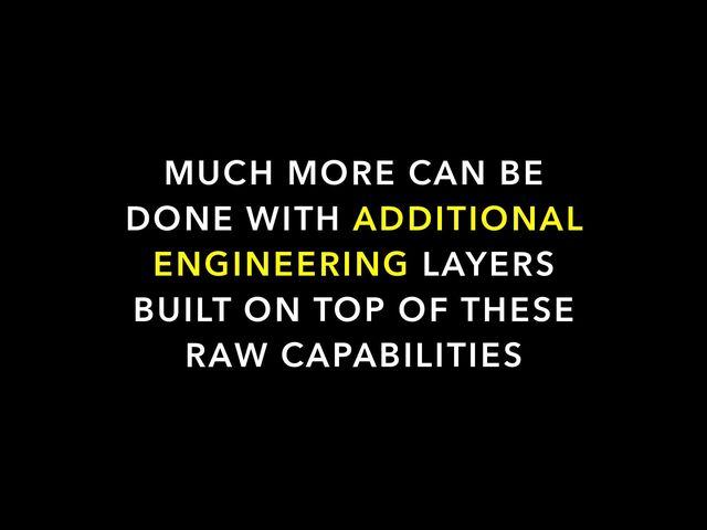 MUCH MORE CAN BE
DONE WITH ADDITIONAL
ENGINEERING LAYERS
BUILT ON TOP OF THESE
RAW CAPABILITIES
