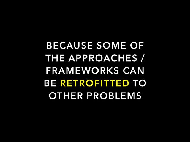 BECAUSE SOME OF
THE APPROACHES /
FRAMEWORKS CAN
BE RETROFITTED TO
OTHER PROBLEMS
