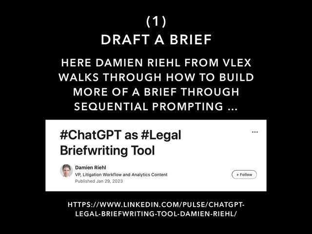 (1)


DRAFT A BRIEF
HERE DAMIEN RIEHL FROM VLEX
WALKS THROUGH HOW TO BUILD
MORE OF A BRIEF THROUGH
SEQUENTIAL PROMPTING …
HTTPS://WWW.LINKEDIN.COM/PULSE/CHATGPT-
LEGAL-BRIEFWRITING-TOOL-DAMIEN-RIEHL/
