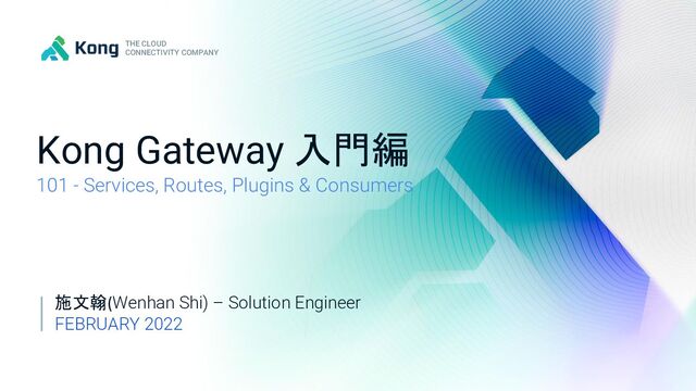 THE CLOUD CONNECTIVITY COMPANY
1
© Kong Inc.
THE CLOUD
CONNECTIVITY COMPANY
Kong Gateway 入門編
101 - Services, Routes, Plugins & Consumers
施文翰(Wenhan Shi) – Solution Engineer
FEBRUARY 2022
