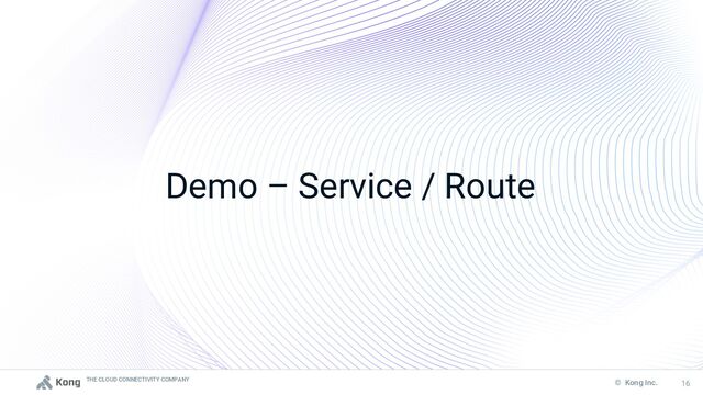 THE CLOUD CONNECTIVITY COMPANY
16
© Kong Inc. 16
Demo – Service / Route
