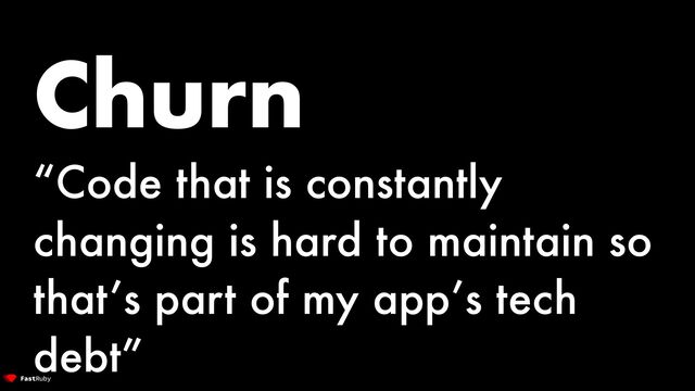 Churn


“Code that is constantly
changing is hard to maintain so
that’s part of my app’s tech
debt”
