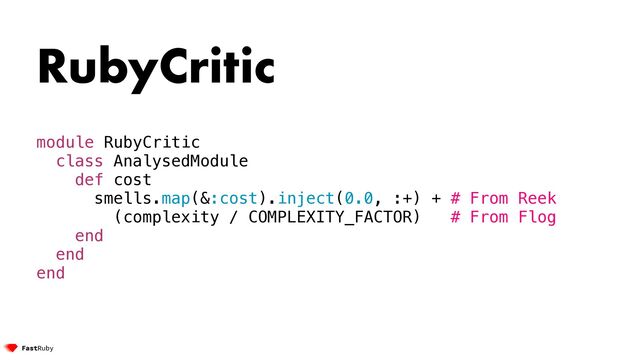 RubyCritic


module RubyCritic


class AnalysedModule


def cost


smells.map(&:cost).inject(0.0, :+) + # From Reek


(complexity / COMPLEXITY_FACTOR) # From Flog


end


end


end
