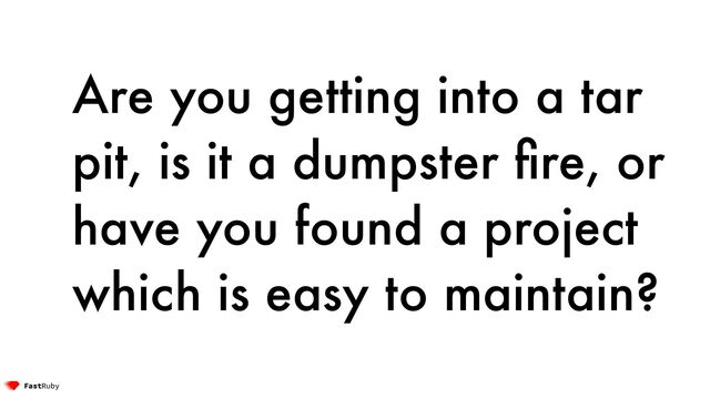 Are you getting into a tar
pit, is it a dumpster
fi
re, or
have you found a project
which is easy to maintain?
