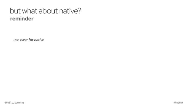 @holly_cummins #RedHat
but what about native?
use case for native
reminder


